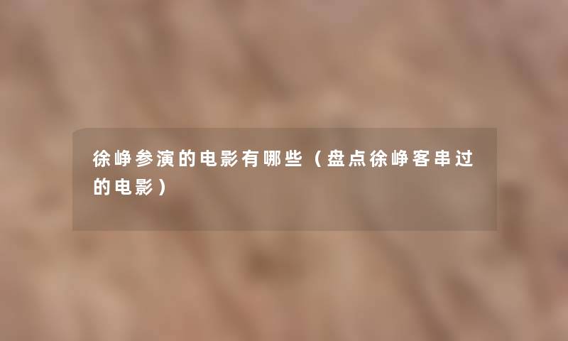 徐峥参演的电影有哪些(盘点徐峥客串过的电影) 徐峥参演的电影有哪些(盘点徐峥客串过的电影)