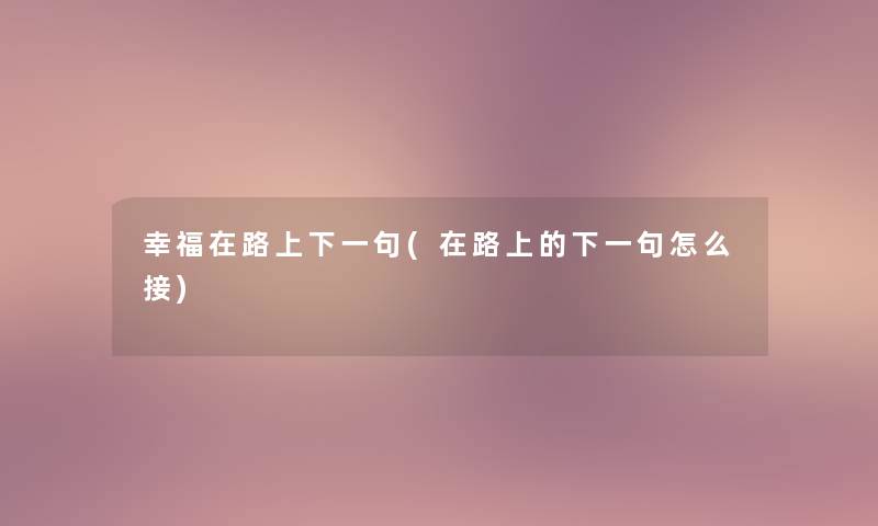 幸福在路上下一句(在路上的下一句怎么接) 幸福在路上下一句(在路上的下一句怎么接)