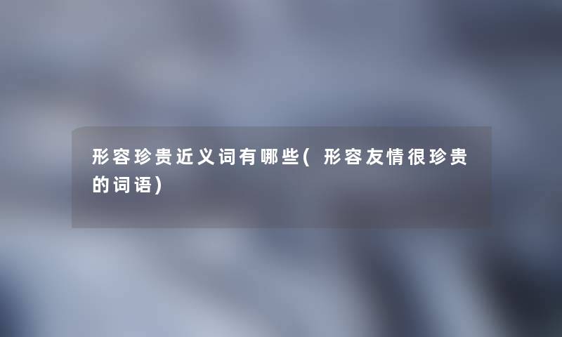形容珍贵近义词有哪些(形容友情很珍贵的词语) 形容珍贵近义词有哪些(形容友情很珍贵的词语)