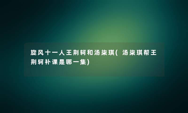 旋风十一人王荆轲和汤柒琪(汤柒琪帮王荆轲补课是哪一集) 旋风十一人王荆轲和汤柒琪(汤柒琪帮王荆轲补课是哪一集)
