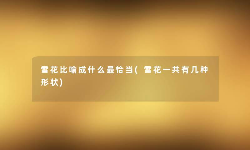 雪花比喻成什么恰当(雪花一共有几种形状) 雪花比喻成什么恰当(雪花一共有几种形状)