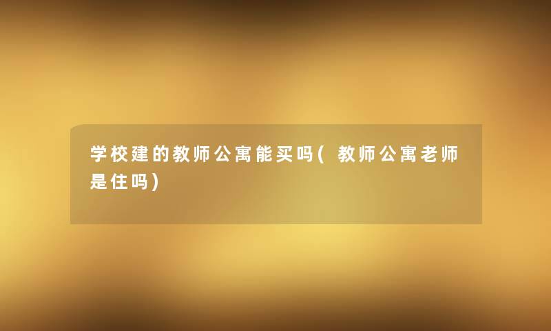 学校建的教师公寓能买吗(教师公寓老师是住吗) 学校建的教师公寓能买吗(教师公寓老师是住吗)