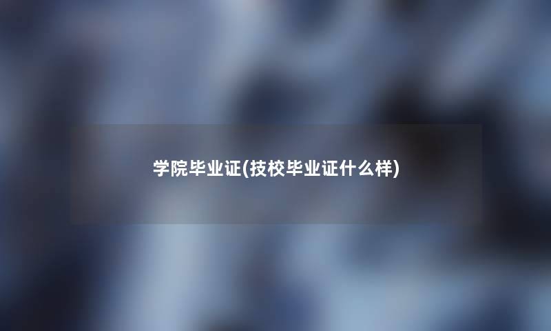 学院毕业证(技校毕业证什么样) 学院毕业证(技校毕业证什么样)
