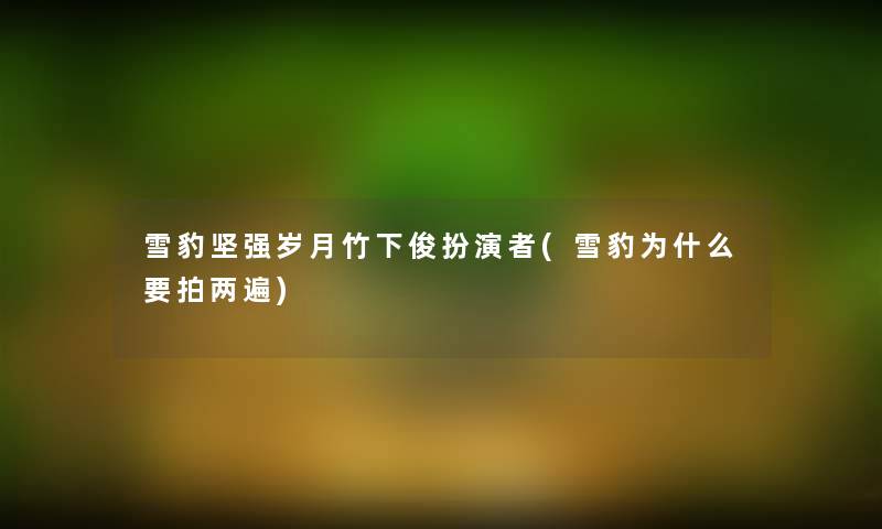 雪豹坚强岁月竹下俊扮演者(雪豹为什么要拍两遍) 雪豹坚强岁月竹下俊扮演者(雪豹为什么要拍两遍)