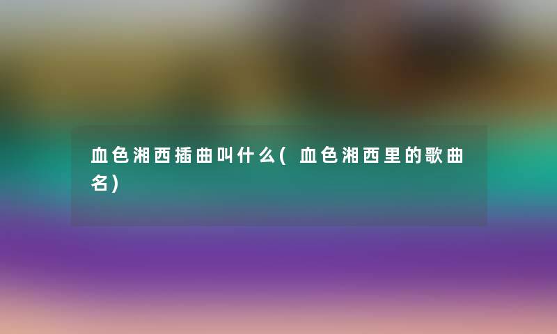 血色湘西插曲叫什么(血色湘西里的歌曲名) 血色湘西插曲叫什么(血色湘西里的歌曲名)