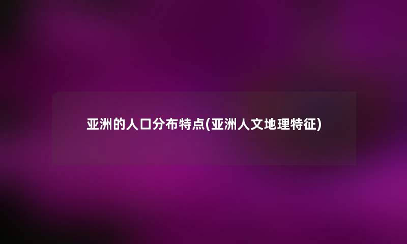 亚洲的人口分布特点(亚洲人文地理特征) 亚洲的人口分布特点(亚洲人文地理特征)