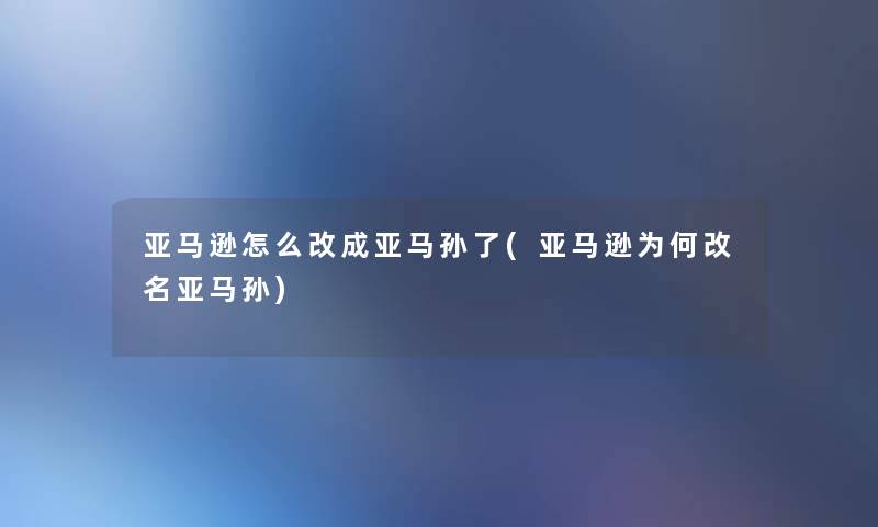 亚马逊怎么改成亚马孙了(亚马逊为何改名亚马孙) 亚马逊怎么改成亚马孙了(亚马逊为何改名亚马孙)