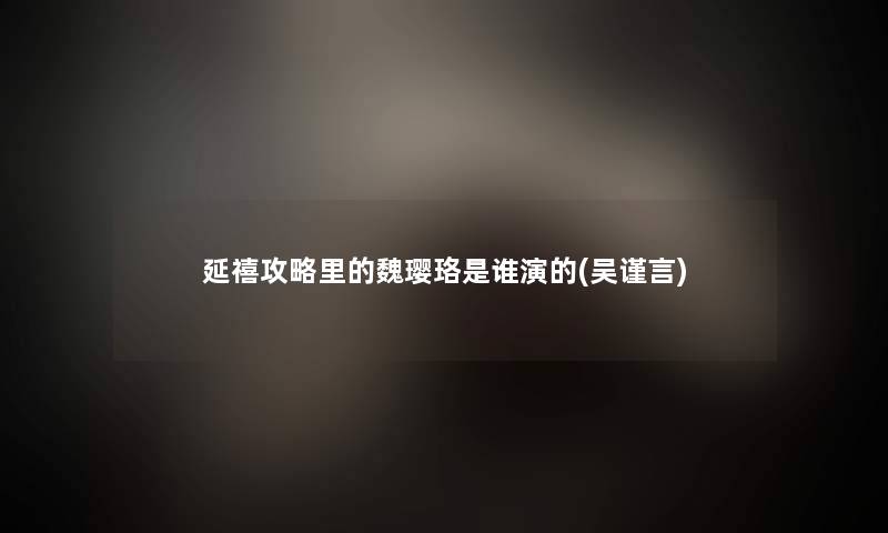 延禧攻略里的魏璎珞是谁演的(吴谨言) 延禧攻略里的魏璎珞是谁演的(吴谨言)