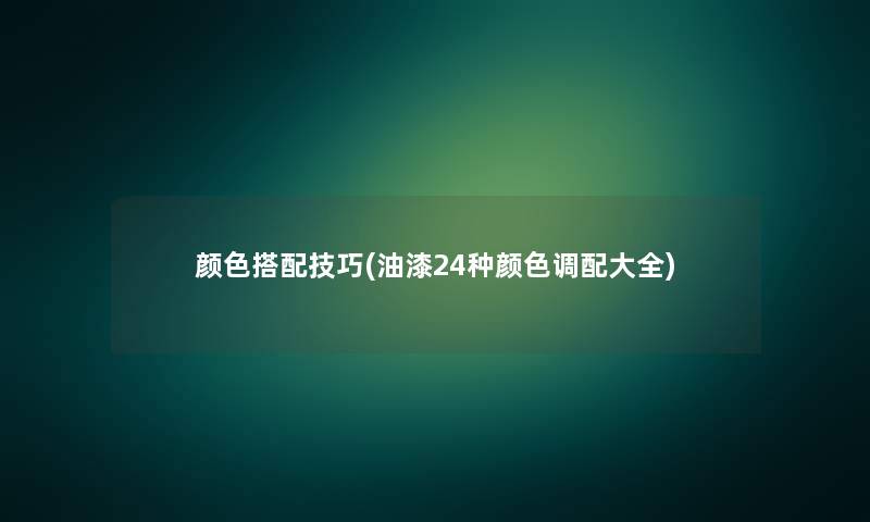 颜色搭配技巧(油漆24种颜色调配大全) 颜色搭配技巧(油漆24种颜色调配大全)