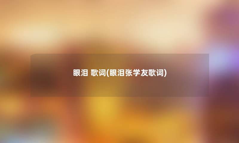 眼泪 歌词(眼泪张学友歌词) 眼泪 歌词(眼泪张学友歌词)