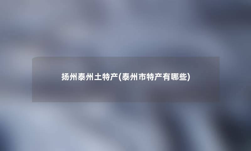 扬州泰州土特产(泰州市特产有哪些) 扬州泰州土特产(泰州市特产有哪些)