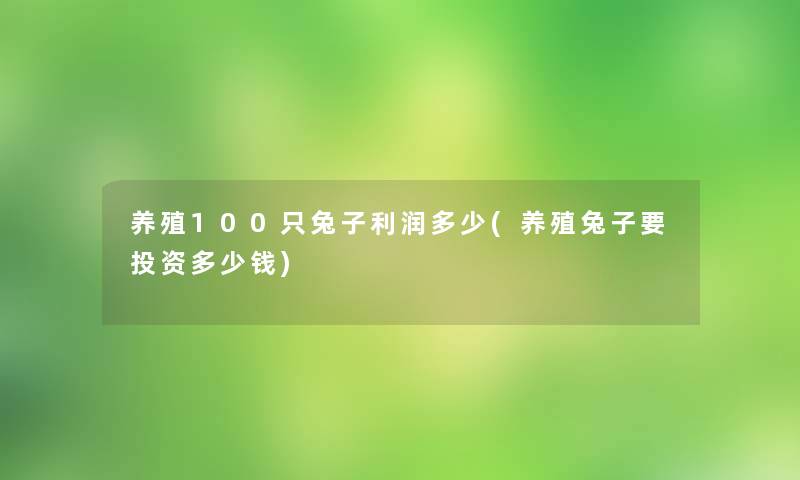 养殖100只兔子利润多少(养殖兔子要投资多少钱) 养殖100只兔子利润多少(养殖兔子要投资多少钱)