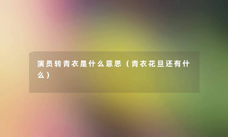 演员转青衣是什么意思(青衣花旦还有什么) 演员转青衣是什么意思(青衣花旦还有什么)