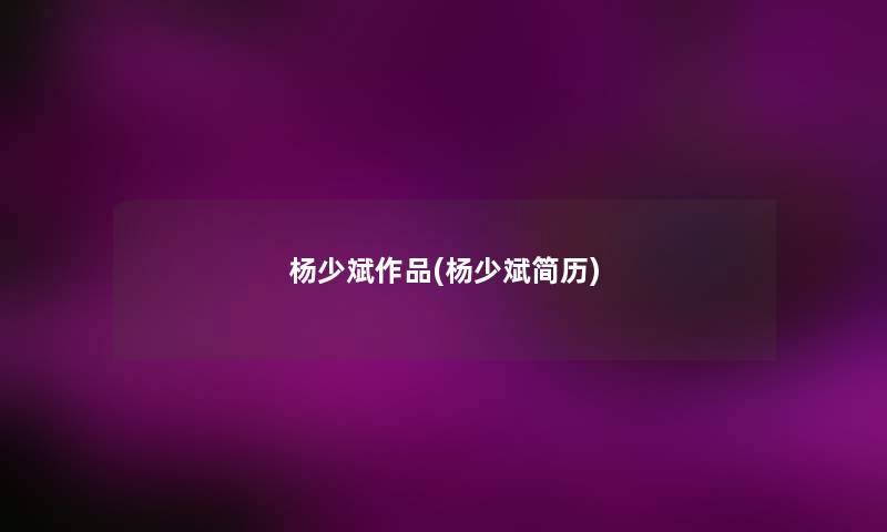 杨少斌作品(杨少斌简历) 杨少斌作品(杨少斌简历)
