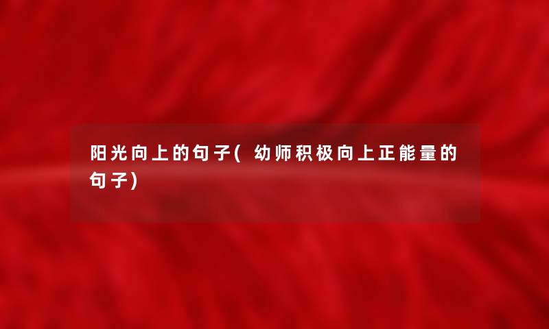 阳光向上的句子(幼师积极向上正能量的句子) 阳光向上的句子(幼师积极向上正能量的句子)