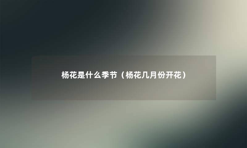 杨花是什么季节(杨花几月份开花) 杨花是什么季节(杨花几月份开花)