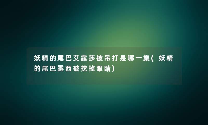 妖精的尾巴艾露莎被吊打是哪一集(妖精的尾巴露西被挖掉眼睛) 妖精的尾巴艾露莎被吊打是哪一集(妖精的尾巴露西被挖掉眼睛)