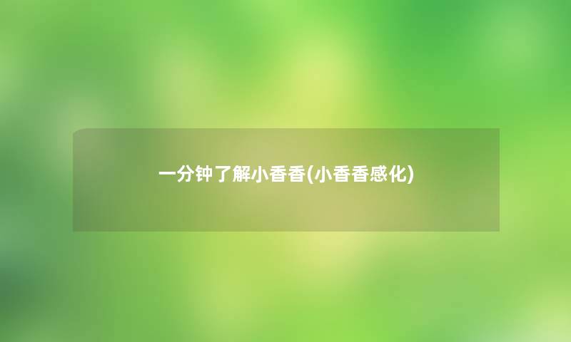 一分钟了解小香香(小香香感化) 一分钟了解小香香(小香香感化)