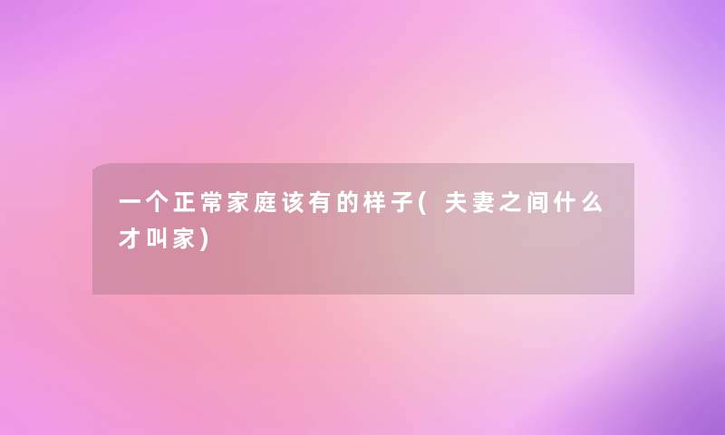 一个正常家庭该有的样子(夫妻之间什么才叫家) 一个正常家庭该有的样子(夫妻之间什么才叫家)