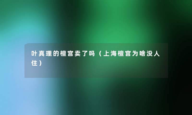 叶真理的檀宫卖了吗(上海檀宫为啥没人住) 叶真理的檀宫卖了吗(上海檀宫为啥没人住)