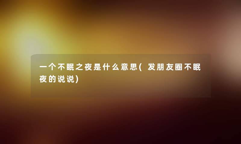 一个不眠之夜是什么意思(发朋友圈不眠夜的说说) 一个不眠之夜是什么意思(发朋友圈不眠夜的说说)