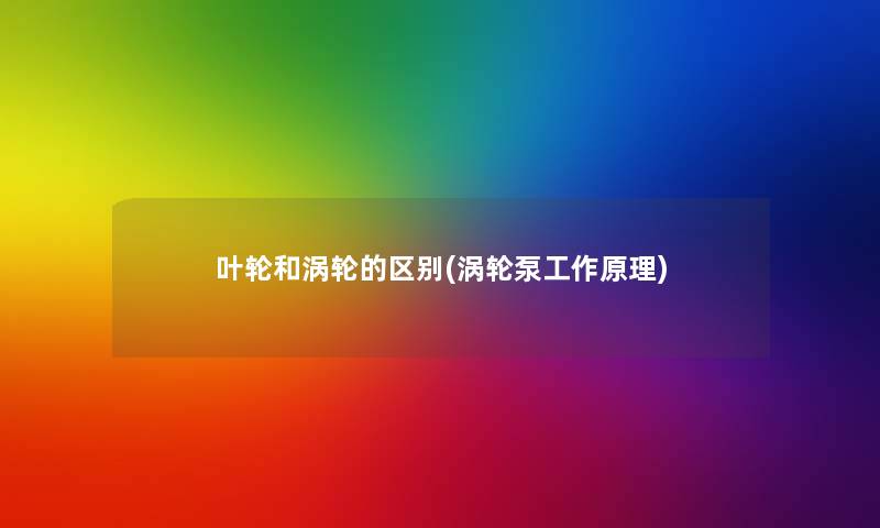 叶轮和涡轮的区别(涡轮泵工作原理) 叶轮和涡轮的区别(涡轮泵工作原理)