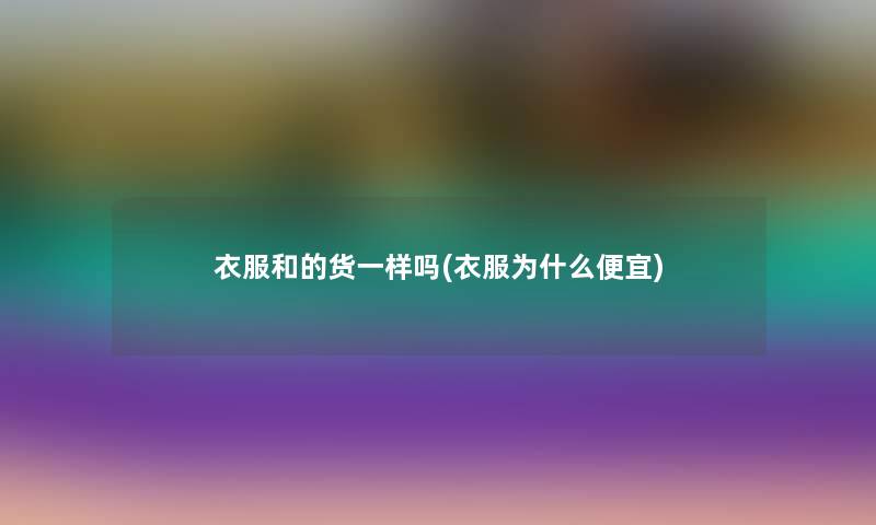 衣服和的货一样吗(衣服为什么便宜) 衣服和的货一样吗(衣服为什么便宜)
