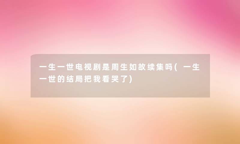 一生一世电视剧是周生如故续集吗(一生一世的结局把我看哭了)
