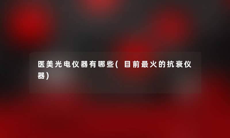 医美光电仪器有哪些(目前火的抗衰仪器) 医美光电仪器有哪些(目前火的抗衰仪器)