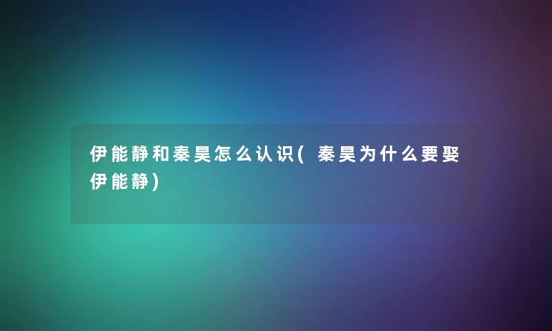 伊能静和秦昊怎么认识(秦昊为什么要娶伊能静) 伊能静和秦昊怎么认识(秦昊为什么要娶伊能静)