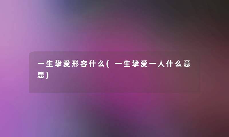 一生挚爱形容什么(一生挚爱一人什么意思) 一生挚爱形容什么(一生挚爱一人什么意思)