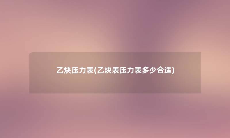 乙炔压力表(乙炔表压力表多少合适) 乙炔压力表(乙炔表压力表多少合适)