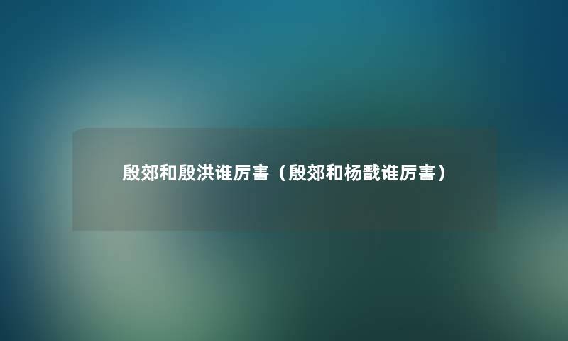 殷郊和殷洪谁厉害(殷郊和杨戬谁厉害) 殷郊和殷洪谁厉害(殷郊和杨戬谁厉害)