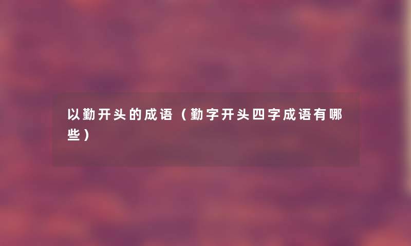 以勤开头的成语(勤字开头四字成语有哪些) 以勤开头的成语(勤字开头四字成语有哪些)