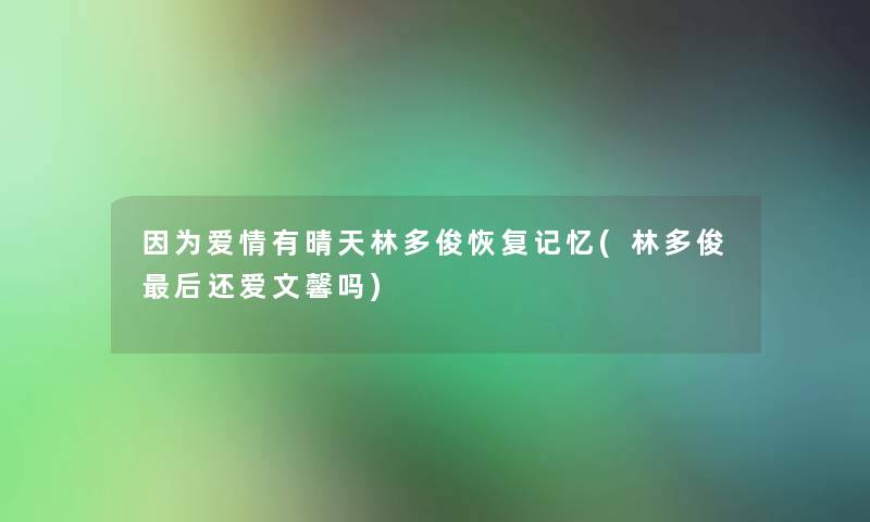 因为爱情有晴天林多俊恢复记忆(林多俊这里要说还爱文馨吗) 因为爱情有晴天林多俊恢复记忆(林多俊这里要说还爱文馨吗)
