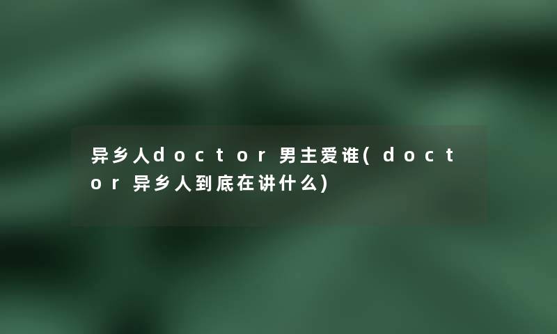 异乡人doctor男主爱谁(doctor异乡人到底在讲什么) 异乡人doctor男主爱谁(doctor异乡人到底在讲什么)