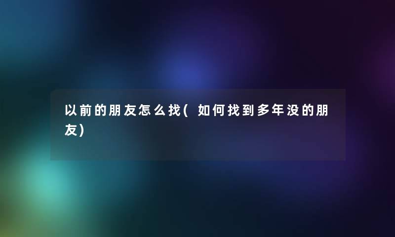 以前的朋友怎么找(如何找到多年没的朋友) 以前的朋友怎么找(如何找到多年没的朋友)
