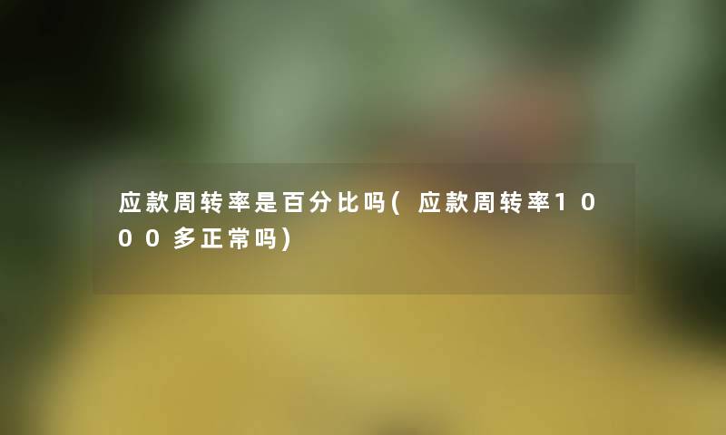 应款周转率是百分比吗(应款周转率1000多正常吗) 应款周转率是百分比吗(应款周转率1000多正常吗)