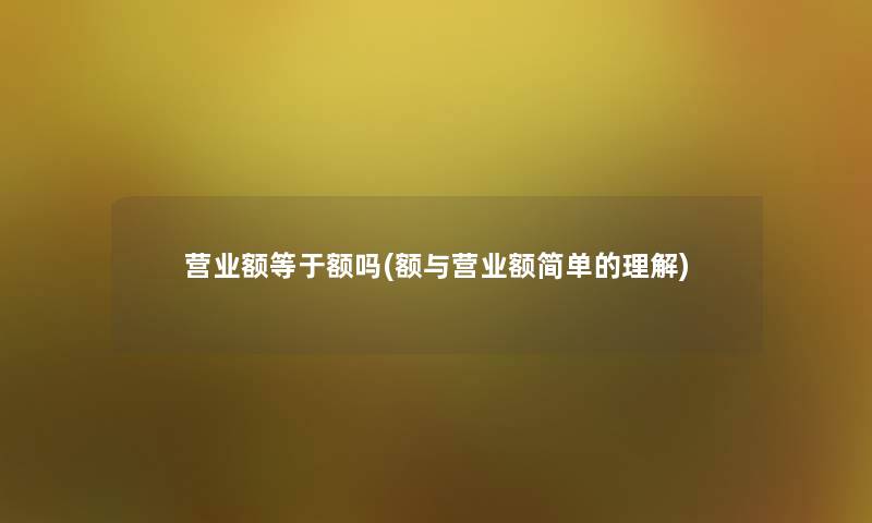 营业额等于额吗(额与营业额简单的理解)