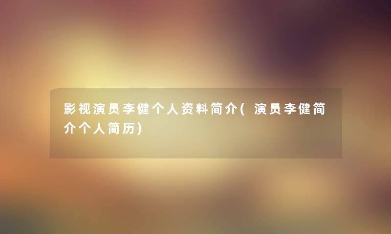 影视演员李健个人资料简介(演员李健简介个人简历) 影视演员李健个人资料简介(演员李健简介个人简历)