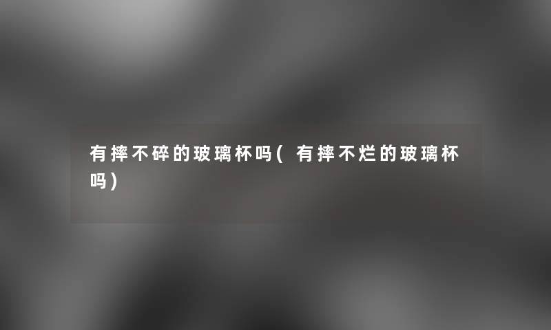 有摔不碎的玻璃杯吗(有摔不烂的玻璃杯吗) 有摔不碎的玻璃杯吗(有摔不烂的玻璃杯吗)