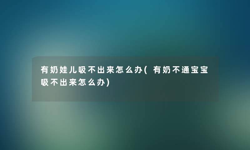 有奶娃儿吸不出来怎么办(有奶不通宝宝吸不出来怎么办) 有奶娃儿吸不出来怎么办(有奶不通宝宝吸不出来怎么办)