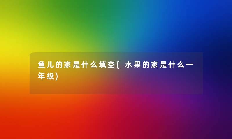 鱼儿的家是什么填空(水果的家是什么一年级) 鱼儿的家是什么填空(水果的家是什么一年级)