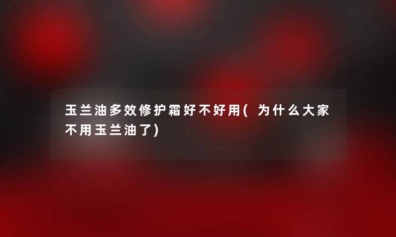 玉兰油多效修护霜好不好用(为什么大家不用玉兰油了) 玉兰油多效修护霜好不好用(为什么大家不用玉兰油了)