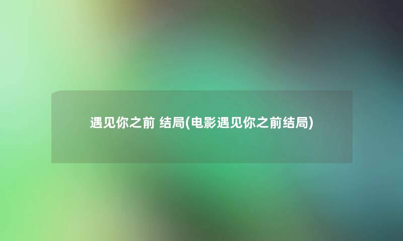 遇见你之前 结局(电影遇见你之前结局) 遇见你之前 结局(电影遇见你之前结局)