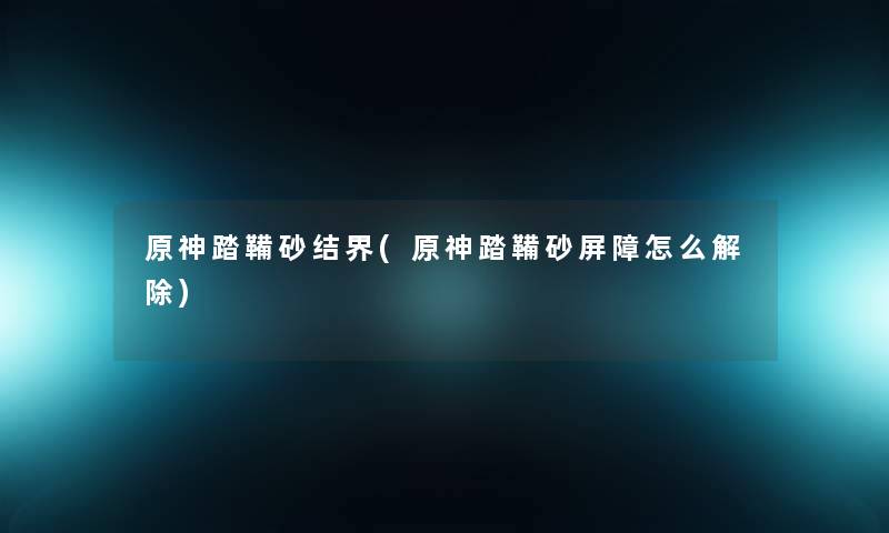 原神踏鞴砂结界(原神踏鞴砂屏障怎么解除) 原神踏鞴砂结界(原神踏鞴砂屏障怎么解除)