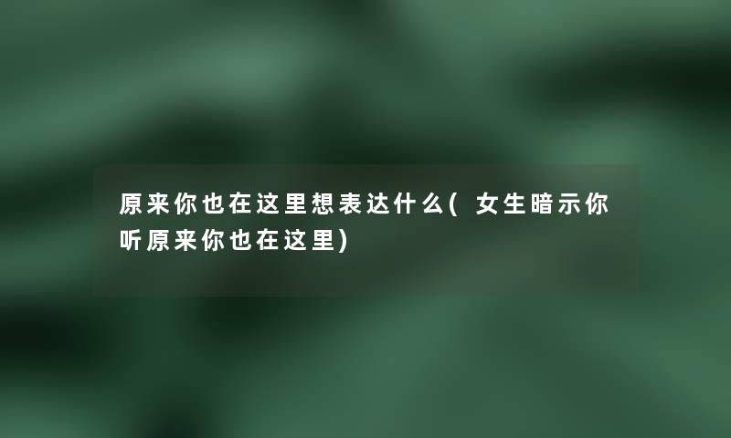 原来你也在这里想表达什么(女生暗示你听原来你也在这里) 原来你也在这里想表达什么(女生暗示你听原来你也在这里)