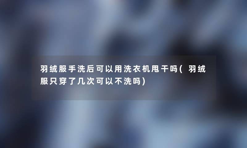 羽绒服手洗后可以用洗衣机甩干吗(羽绒服只穿了几次可以不洗吗) 羽绒服手洗后可以用洗衣机甩干吗(羽绒服只穿了几次可以不洗吗)