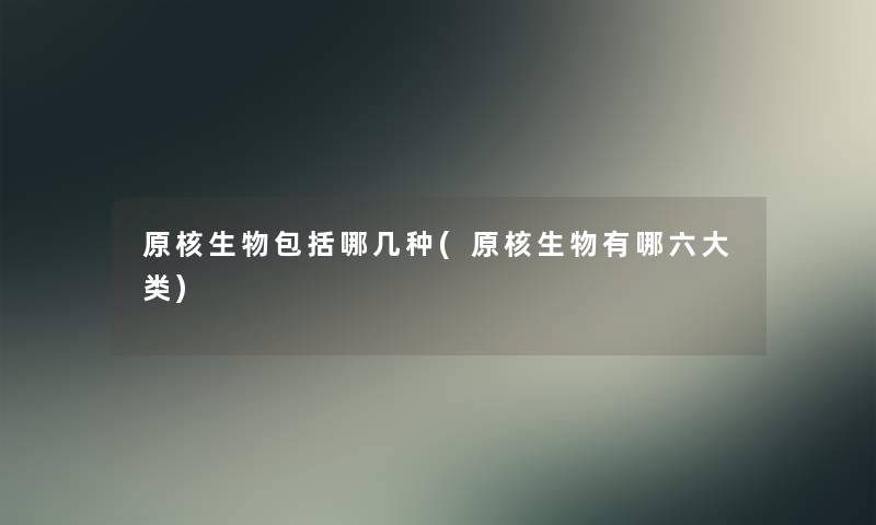 原核生物包括哪几种(原核生物有哪六大类) 原核生物包括哪几种(原核生物有哪六大类)