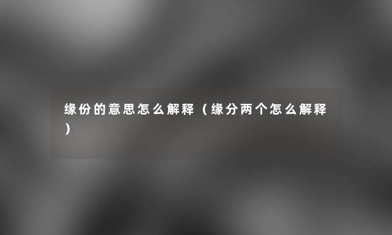 缘份的意思怎么解释(缘分两个怎么解释) 缘份的意思怎么解释(缘分两个怎么解释)
